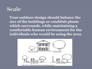  Your outdoor design should balance the
size of the buildings or establish plants
which surrounds, while maintaining a
comfortable human environment for the
individuals who would be using the area.
 