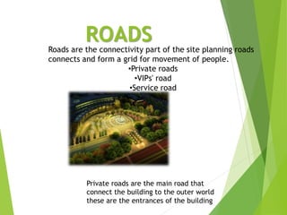 ROADS
Roads are the connectivity part of the site planning roads
connects and form a grid for movement of people.
•Private roads
•VIPs' road
•Service road
Private roads are the main road that
connect the building to the outer world
these are the entrances of the building
 
