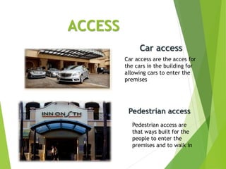ACCESS
Car access are the acces for
the cars in the building for
allowing cars to enter the
premises
Pedestrian access are
that ways built for the
people to enter the
premises and to walk in
Car access
Pedestrian access
 