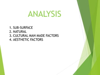 ANALYSIS
1. SUB-SURFACE
2. NATURAL
3. CULTURAL MAN MADE FACTORS
4. AESTHETIC FACTORS
 