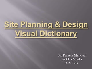 Site Planning & Design Visual Dictionary By: Pamela Mendez Prof LoPiccolo ARC 363 