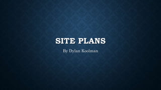 SITE PLANS
By Dylan Koolman
 