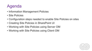 Agenda
• Information Management Policies
• Site Policies
• Configuration steps needed to enable Site Policies on sites
• C...