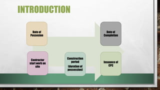INTRODUCTION 
Date of 
Possesion 
Contractor 
start work on 
site 
Date of 
Completion 
Construction 
period 
(duration of 
possession) 
Insuance of 
CPC 
 