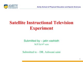 Amity School of Physical Education and Sports Sciences
Satellite Instructional Television
Experiment
Submitted by – jatin vashisth
M.P.Ed 4th sem
Submitted to – DR. Ashwani saini
1
 