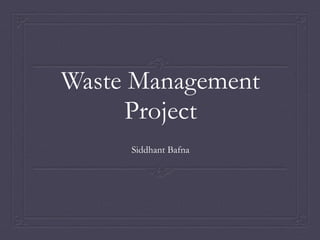 Waste Management
Project
Siddhant Bafna
 
