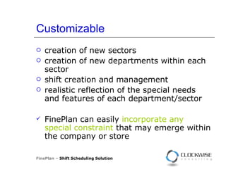 Customizable creation of new sectors creation of new departments within each sector shift creation and management realistic reflection of the special needs and features of each department/sector FinePlan can easily  incorporate any special constraint  that may emerge within the company or store FinePlan –  Shift Scheduling Solution 