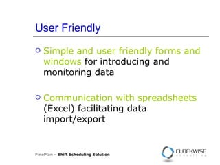 User Friendly Simple and user friendly forms and windows   for introducing and monitoring data Communication with   spreadsheets  (Excel)  facilitating data import/export FinePlan –  Shift Scheduling Solution 