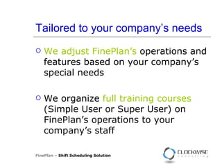 Tailored to your company’s needs We adjust FinePlan’s  operations and features based on your company’s special needs  We organize  full training courses  (Simple User or Super User) on FinePlan’s operations to your company’s staff FinePlan –  Shift Scheduling Solution 