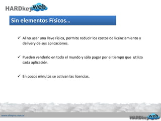 Sin elementos Físicos…
 Al no usar una llave Física, permite reducir los costos de licenciamiento y
delivery de sus aplicaciones.
 Pueden venderlo en todo el mundo y sólo pagar por el tiempo que utiliza
cada aplicación.
 En pocos minutos se activan las licencias.
 