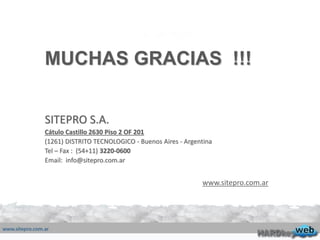 MUCHAS GRACIAS !!!
SITEPRO S.A.
Cátulo Castillo 2630 Piso 2 OF 201
(1261) DISTRITO TECNOLOGICO - Buenos Aires - Argentina
Tel – Fax : (54+11) 3220-0600
Email: info@sitepro.com.ar
www.sitepro.com.ar
 