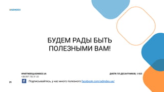 29
БУДЕМ РАДЫ БЫТЬ
ПОЛЕЗНЫМИ ВАМ!
4PARTNERS@ADINDEX.UA ДНЕПР, ПЛ.ДЕСАНТНИКОВ, 1/423
+38 097 735 31 33
Подписывайтесь, у нас много полезного facebook.com/adindex.ua/
 