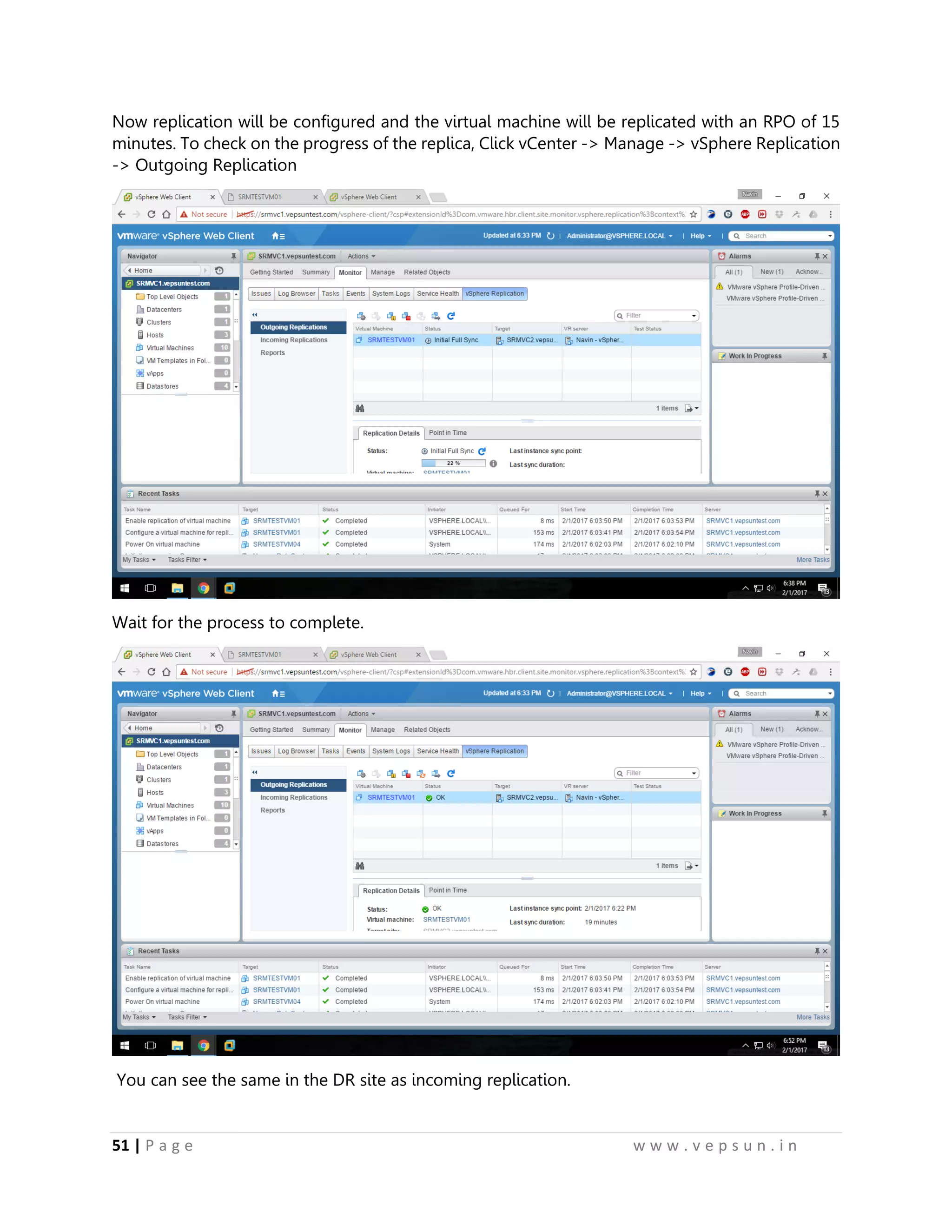 51 | P a g e w w w . v e p s u n . i n
Now replication will be configured and the virtual machine will be replicated with an RPO of 15
minutes. To check on the progress of the replica, Click vCenter -> Manage -> vSphere Replication
-> Outgoing Replication
Wait for the process to complete.
You can see the same in the DR site as incoming replication.
 