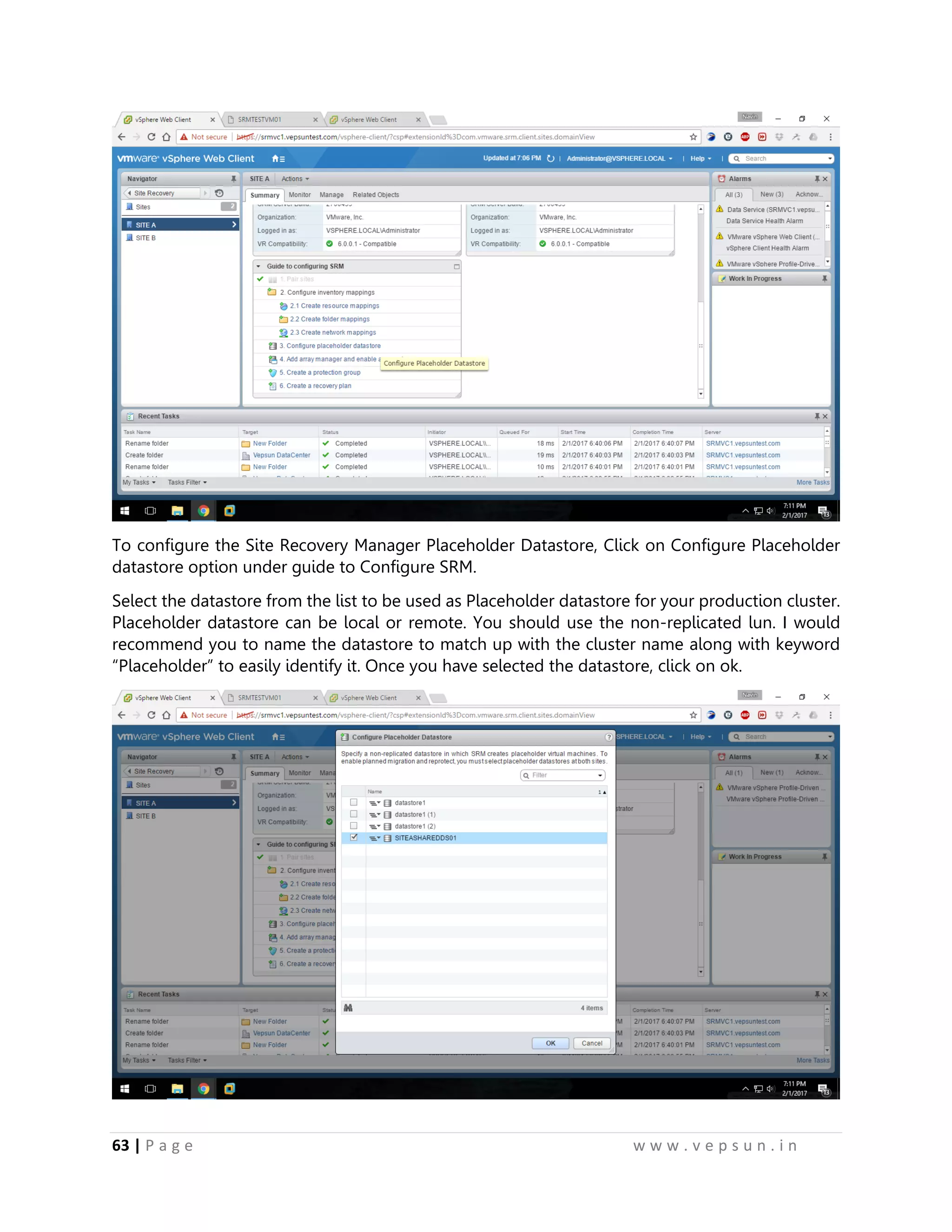 63 | P a g e w w w . v e p s u n . i n
To configure the Site Recovery Manager Placeholder Datastore, Click on Configure Placeholder
datastore option under guide to Configure SRM.
Select the datastore from the list to be used as Placeholder datastore for your production cluster.
Placeholder datastore can be local or remote. You should use the non-replicated lun. I would
recommend you to name the datastore to match up with the cluster name along with keyword
“Placeholder” to easily identify it. Once you have selected the datastore, click on ok.
 