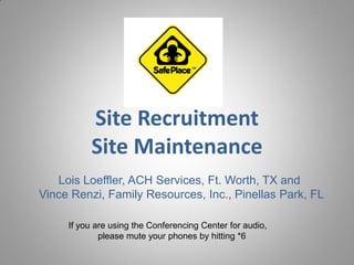 Site Recruitment
          Site Maintenance
   Lois Loeffler, ACH Services, Ft. Worth, TX and
Vince Renzi, Family Resources, Inc., Pinellas Park, FL

     If you are using the Conferencing Center for audio,
             please mute your phones by hitting *6
 