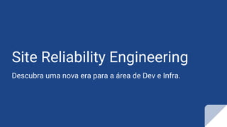 Site Reliability Engineering
Descubra uma nova era para a área de Dev e Infra.
 