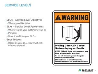 12
• SLOs – Service Level Objectives
‒ Where you’d like to be
• SLAs – Service Level Agreements
‒ Where you tell your customers you’ll be
‒ Penalties
‒ More liberal than your SLOs
• Error Budgets
‒ Based on your SLO, how much risk
can you tolerate?
SERVICE LEVELS
 