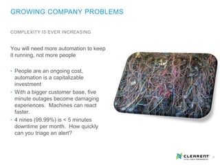 6
You will need more automation to keep
it running, not more people
• People are an ongoing cost,
automation is a capitalizable
investment
• With a bigger customer base, five
minute outages become damaging
experiences. Machines can react
faster.
• 4 nines (99.99%) is < 5 minutes
downtime per month. How quickly
can you triage an alert?
GROWING COMPANY PROBLEMS
COMPLEXITY IS EVER INCREASING
 