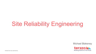 PROPRIETARY AND CONFIDENTIAL
Site Reliability Engineering
Michael Blakeney
 