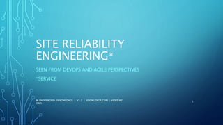 SITE RELIABILITY
ENGINEERING*
SEEN FROM DEVOPS AND AGILE PERSPECTIVES
*SERVICE
M UNDERWOOD @KNOWLENGR | V1.2 | KNOWLENGR.COM | VIEWS MY
OWN
1
 