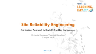Site Reliability Engineering
The Modern Approach to Digital Infra/Ops Management
#ISSLearningDay
Mr. Jamie Donoghue, VisionLed Consulting
2 August 2019
 
