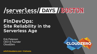 FinDevOps:
Site Reliability in the
Serverless Age
Erik Peterson
CEO & Founder
CloudZero
erik@cloudzero.com | @silvexis
 