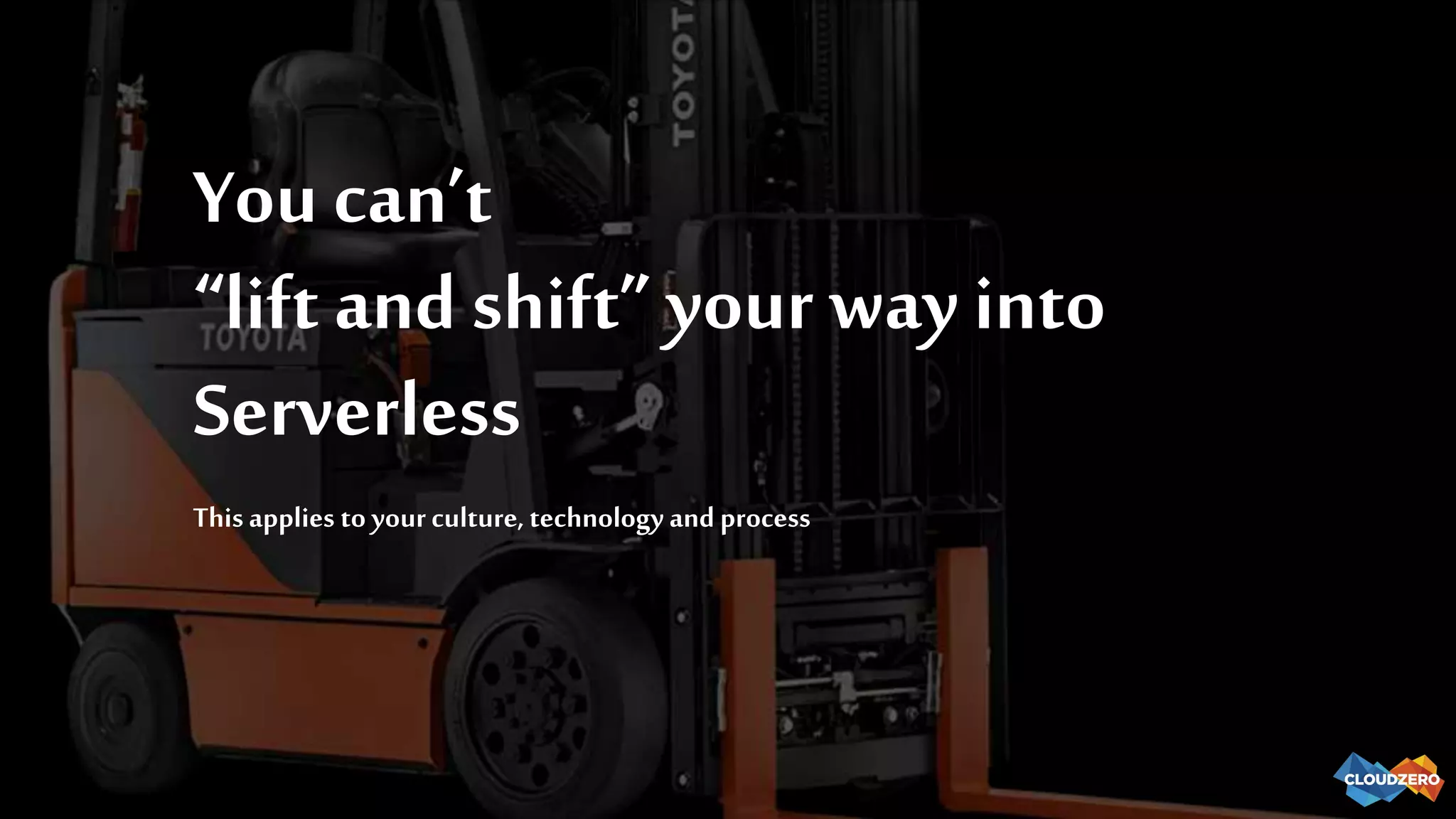 You can’t
“lift and shift” your way into
Serverless
Thisapplies to yourculture, technology and process
 