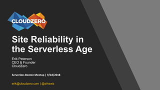 Site Reliability in
the Serverless Age
Erik Peterson
CEO & Founder
CloudZero
erik@cloudzero.com | @silvexis
Serverless Boston Meetup | 9/18/2018
 