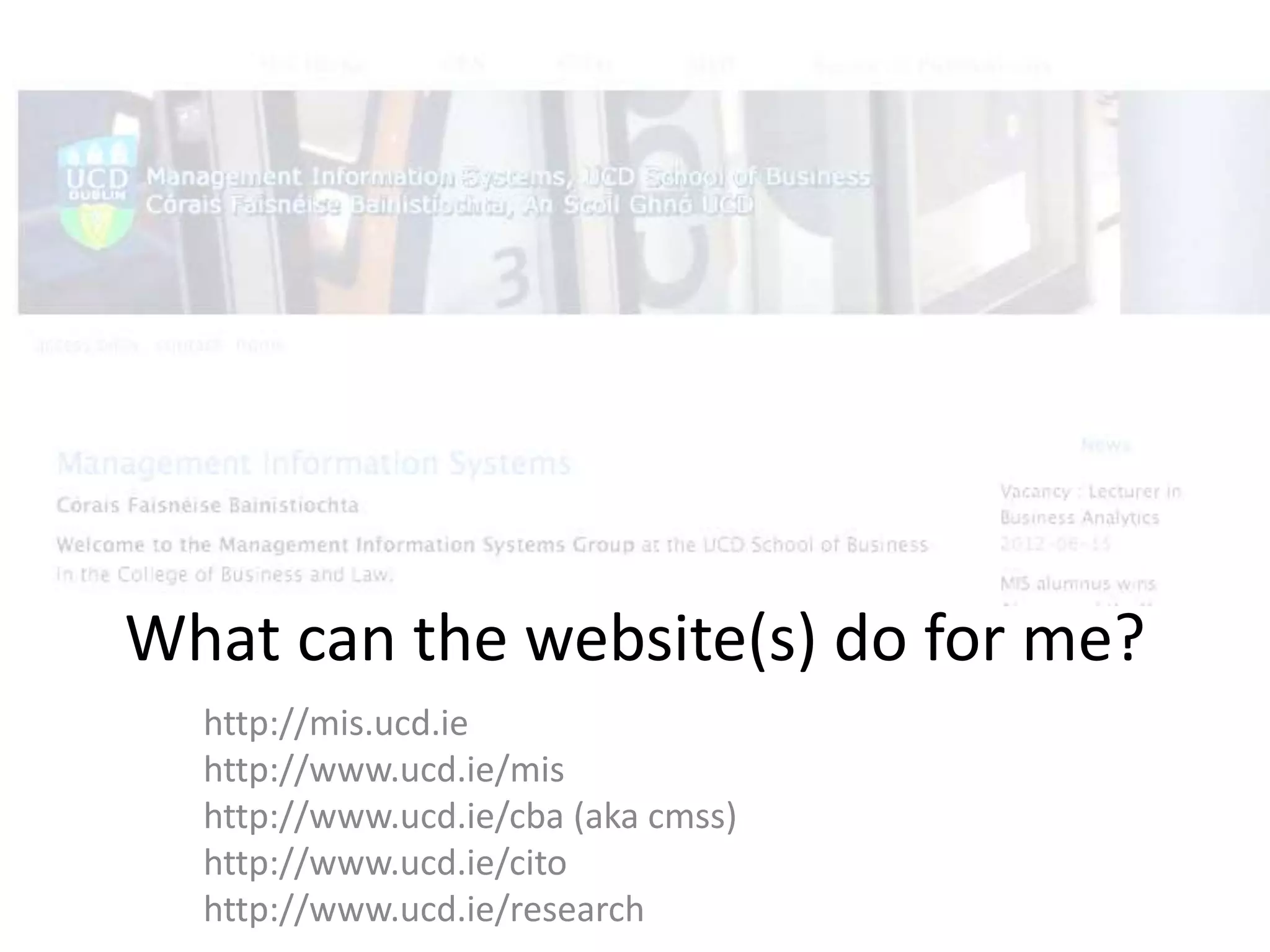 What can the website(s) do for me?
http://mis.ucd.ie
http://www.ucd.ie/mis
http://www.ucd.ie/cba (aka cmss)
http://www.ucd.ie/cito
http://www.ucd.ie/research
 
