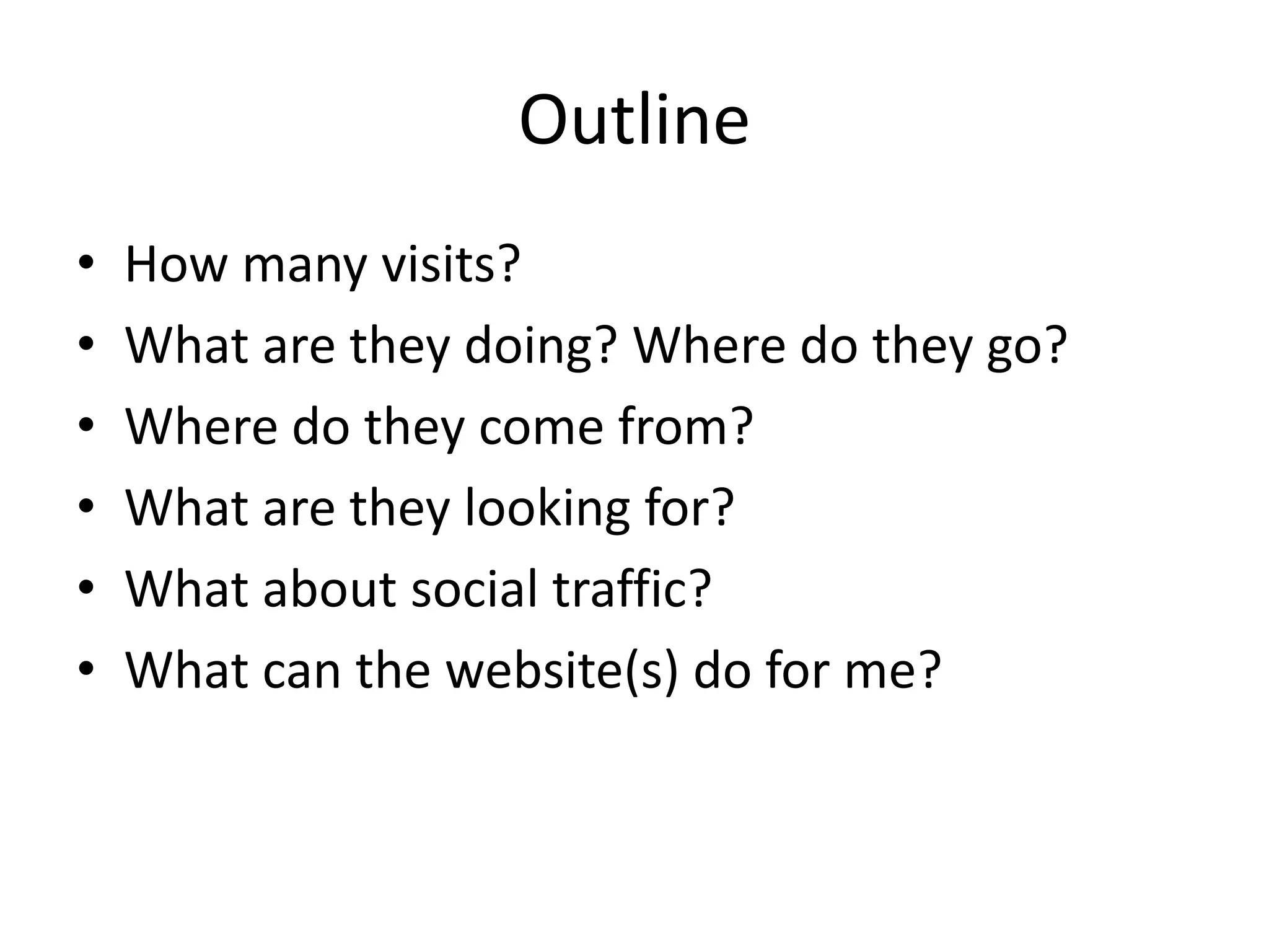 Outline
• How many visits?
• What are they doing? Where do they go?
• Where do they come from?
• What are they looking for?
• What about social traffic?
• What can the website(s) do for me?
 