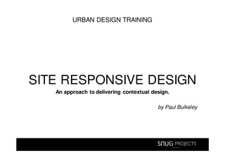 URBAN DESIGN TRAINING




SITE RESPONSIVE DESIGN
   An approach to delivering contextual design.

                                          by Paul Bulkeley
 
