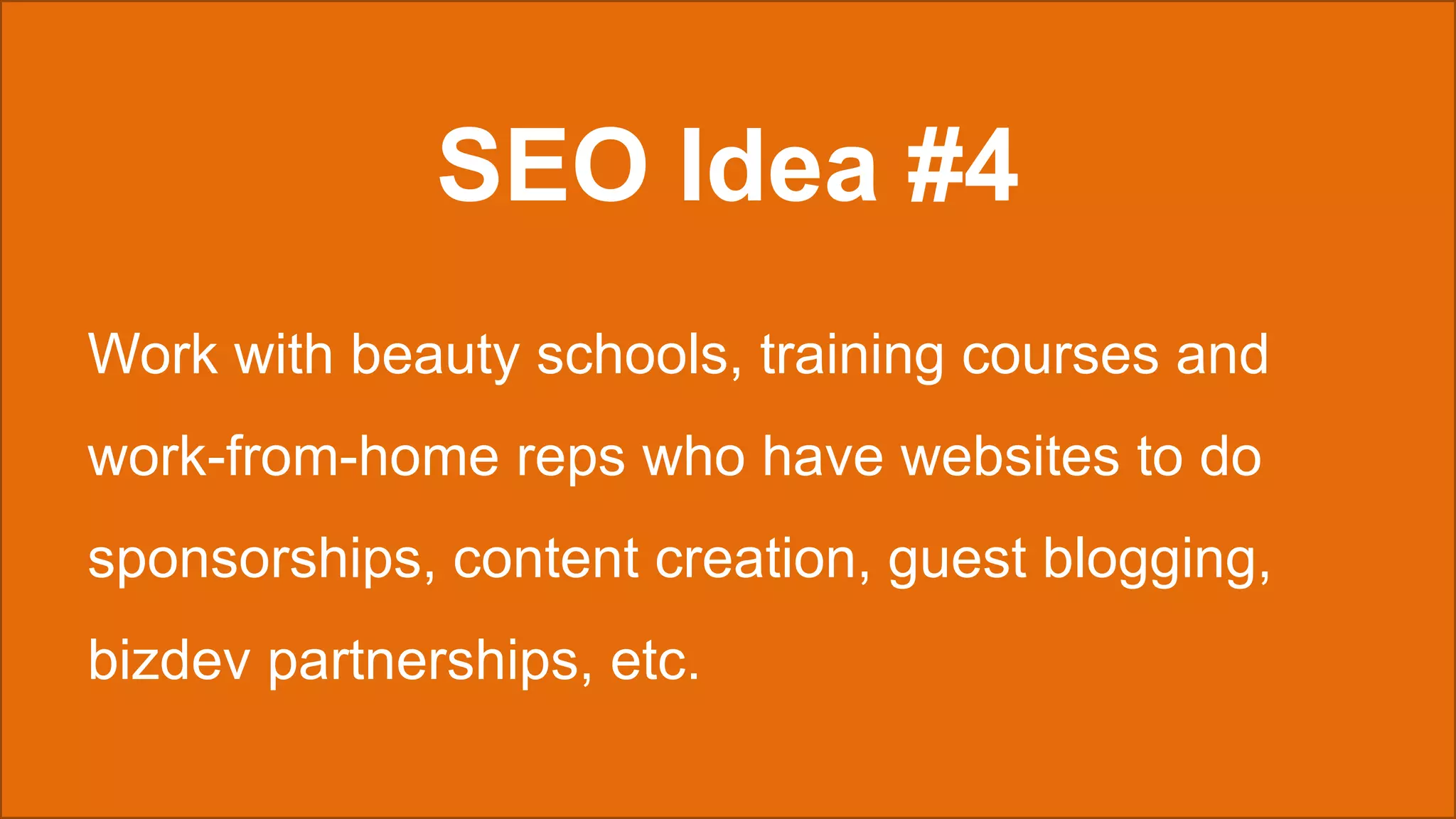 SEO Idea #4
Work with beauty schools, training courses and
work-from-home reps who have websites to do
sponsorships, content creation, guest blogging,
bizdev partnerships, etc.
 