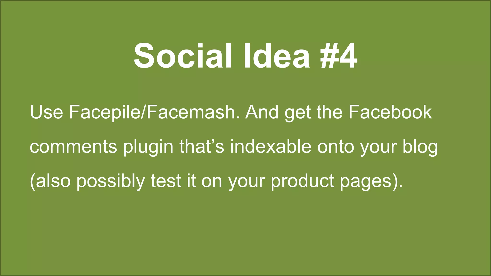 Social Idea #4
Use Facepile/Facemash. And get the Facebook
comments plugin that’s indexable onto your blog
(also possibly test it on your product pages).
 