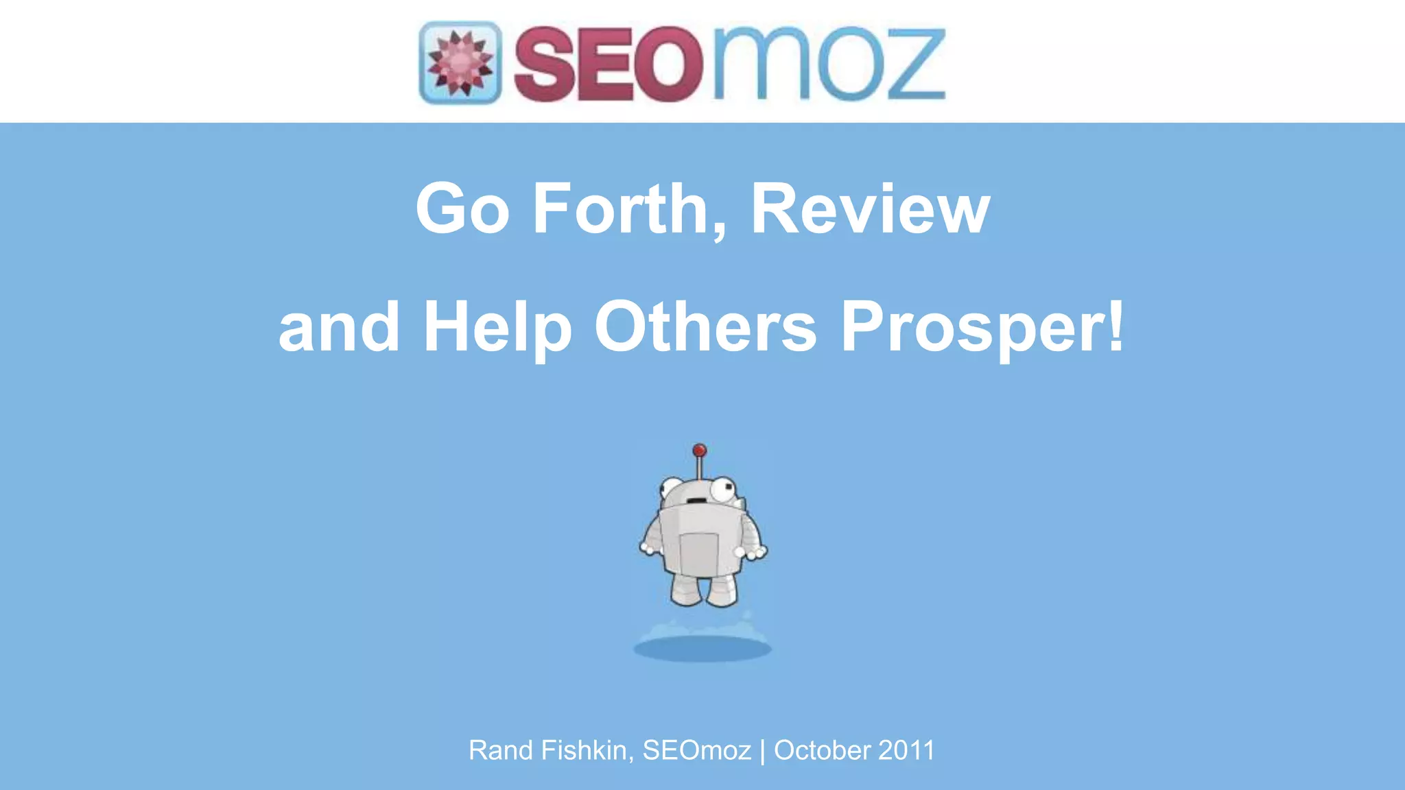 Go Forth, Review
and Help Others Prosper!




     Rand Fishkin, SEOmoz | October 2011
 