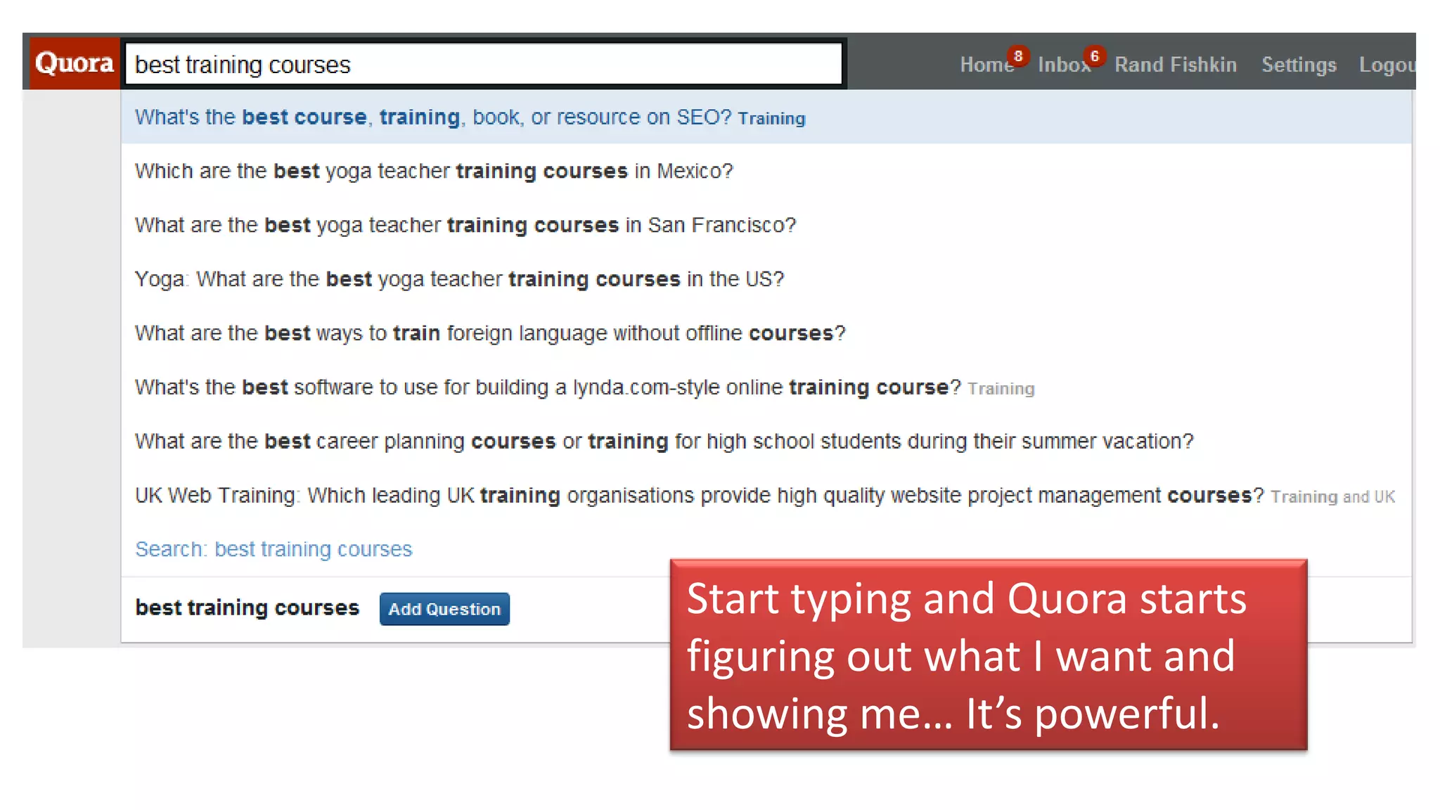Start typing and Quora starts
figuring out what I want and
showing me… It’s powerful.
 
