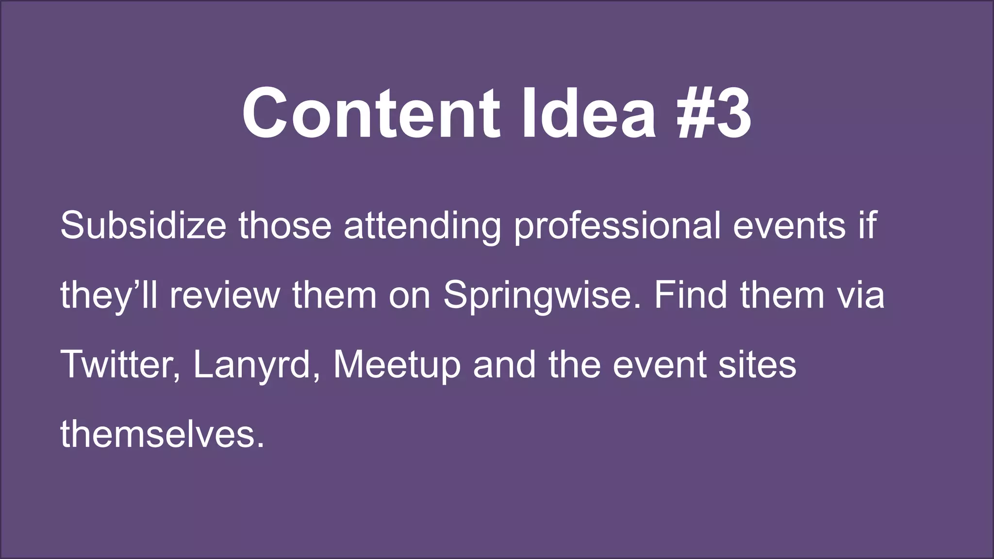 Content Idea #3
Subsidize those attending professional events if
they’ll review them on Springwise. Find them via
Twitter, Lanyrd, Meetup and the event sites
themselves.
 