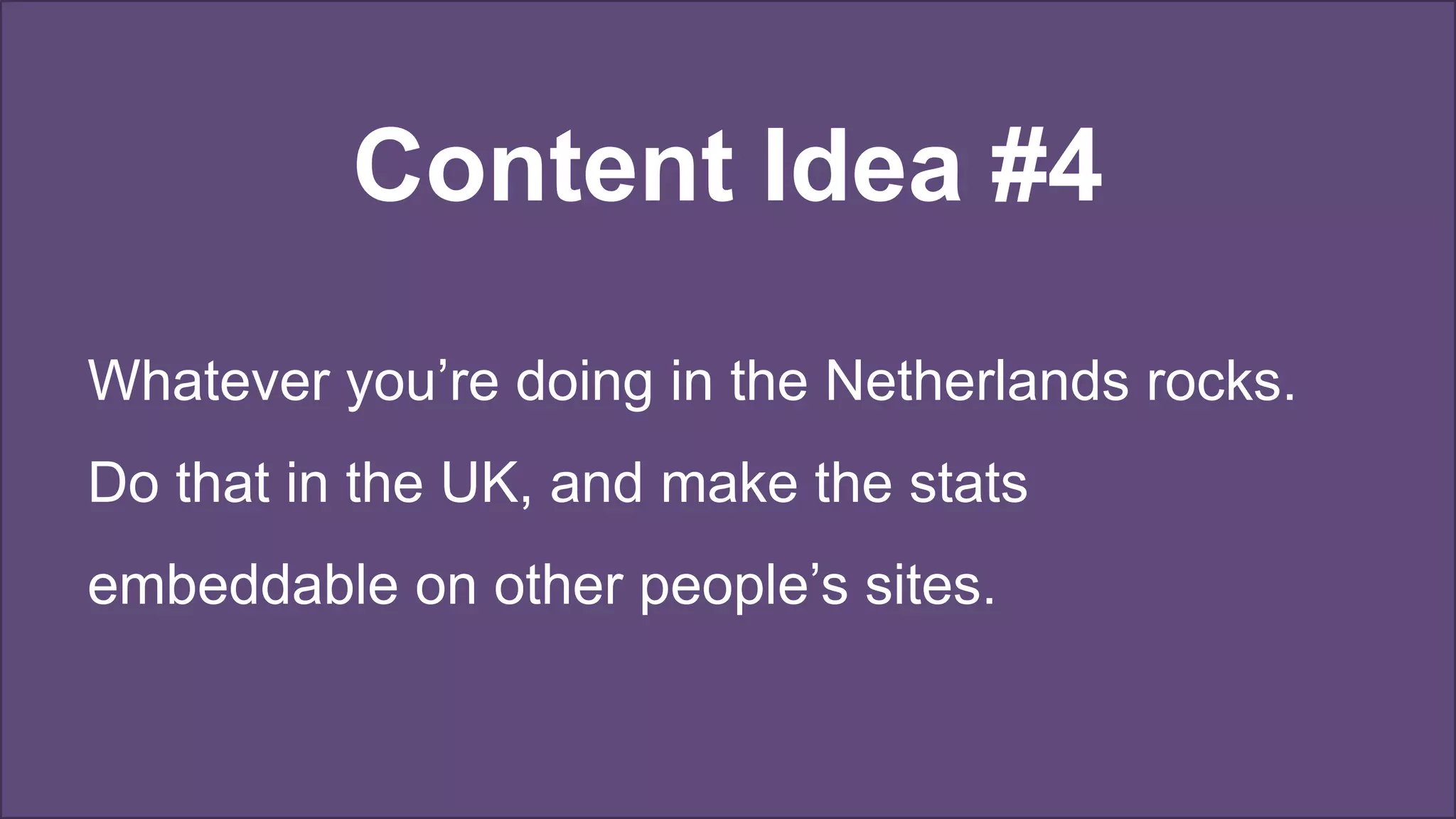 Content Idea #4
Whatever you’re doing in the Netherlands rocks.
Do that in the UK, and make the stats
embeddable on other people’s sites.
 