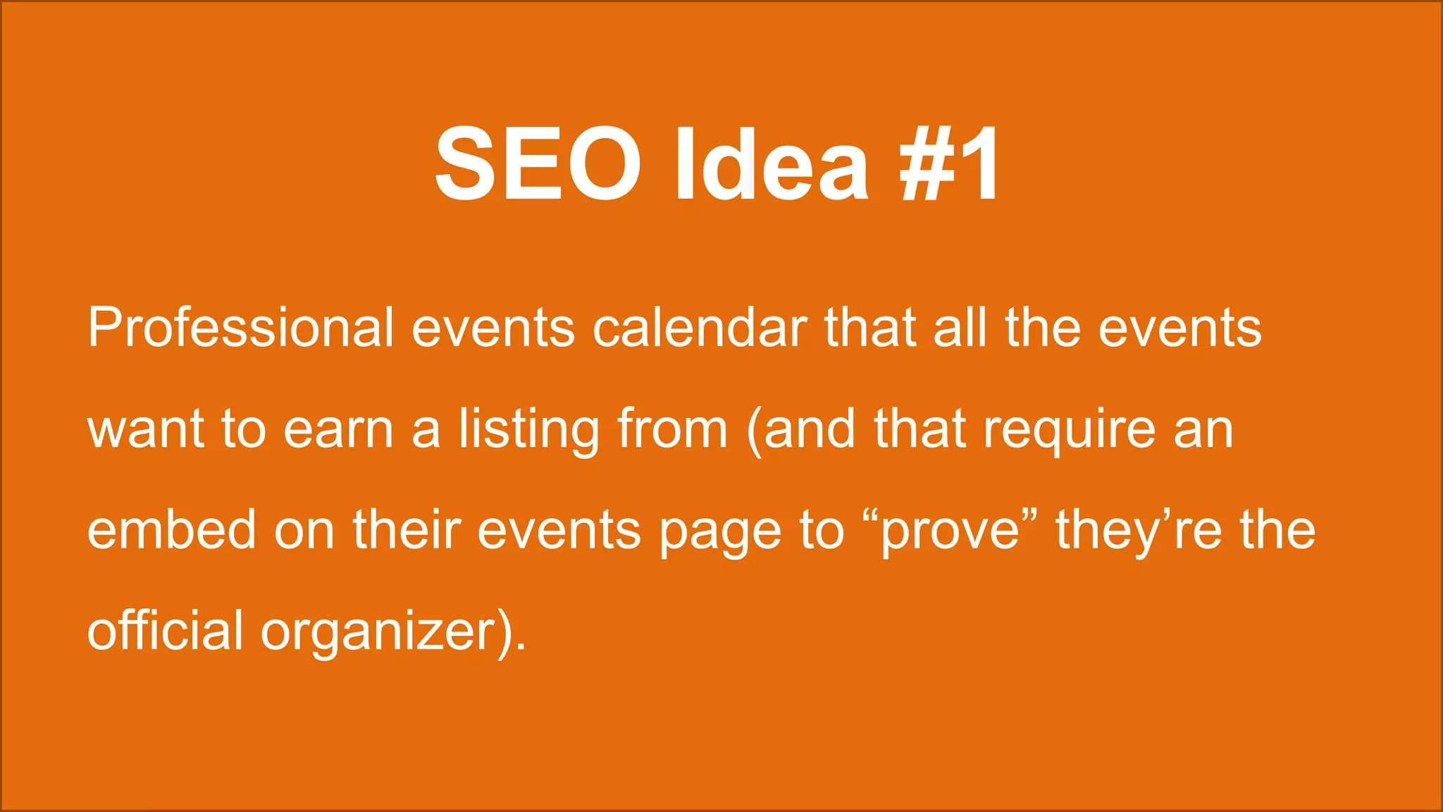 SEO Idea #1
Professional events calendar that all the events
want to earn a listing from (and that require an
embed on their events page to “prove” they’re the
official organizer).
 