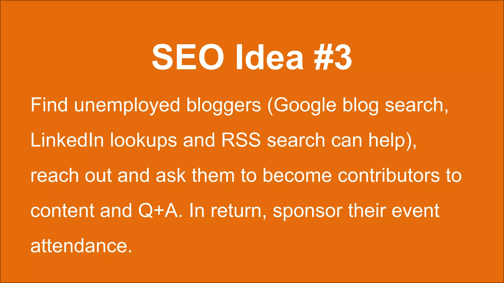 SEO Idea #3
Find unemployed bloggers (Google blog search,
LinkedIn lookups and RSS search can help),
reach out and ask them to become contributors to
content and Q+A. In return, sponsor their event
attendance.
 