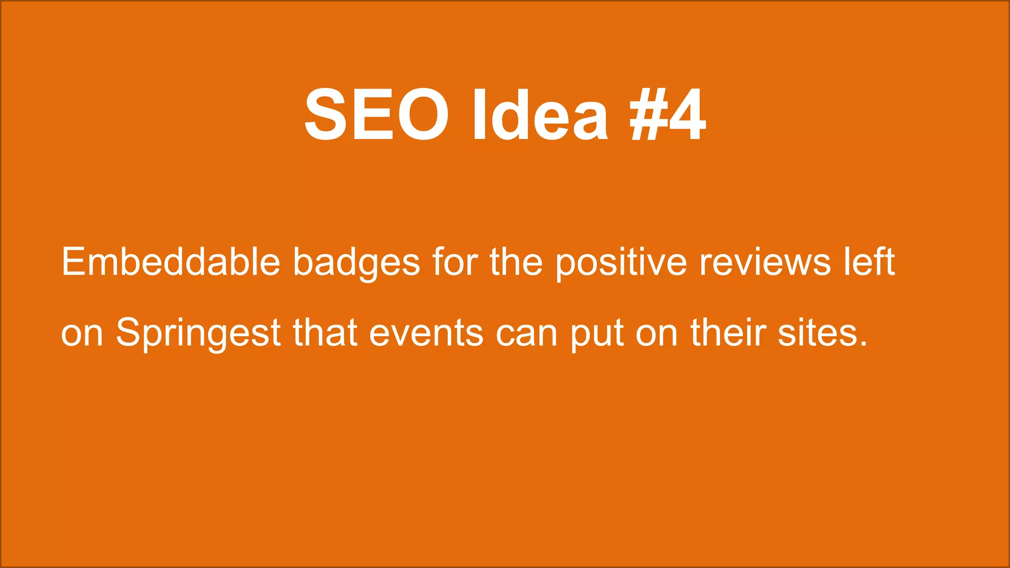 SEO Idea #4
Embeddable badges for the positive reviews left
on Springest that events can put on their sites.
 