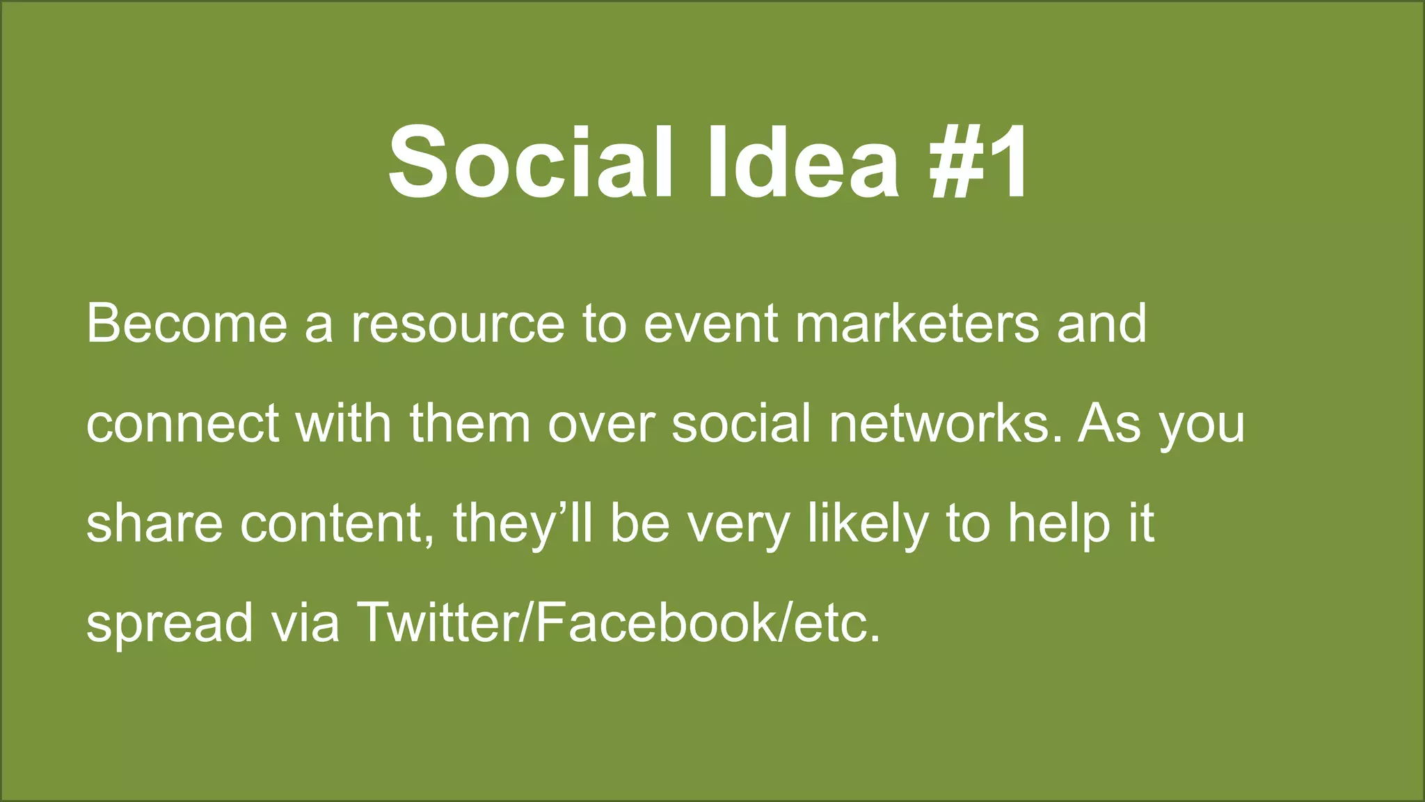 Social Idea #1
Become a resource to event marketers and
connect with them over social networks. As you
share content, they’ll be very likely to help it
spread via Twitter/Facebook/etc.
 