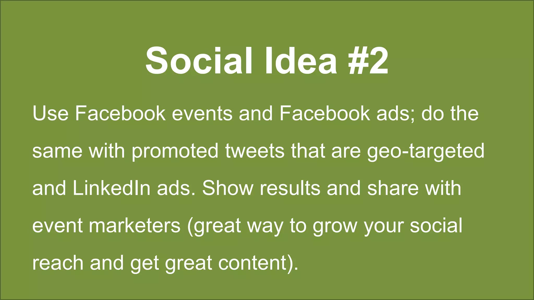 Social Idea #2
Use Facebook events and Facebook ads; do the
same with promoted tweets that are geo-targeted
and LinkedIn ads. Show results and share with
event marketers (great way to grow your social
reach and get great content).
 