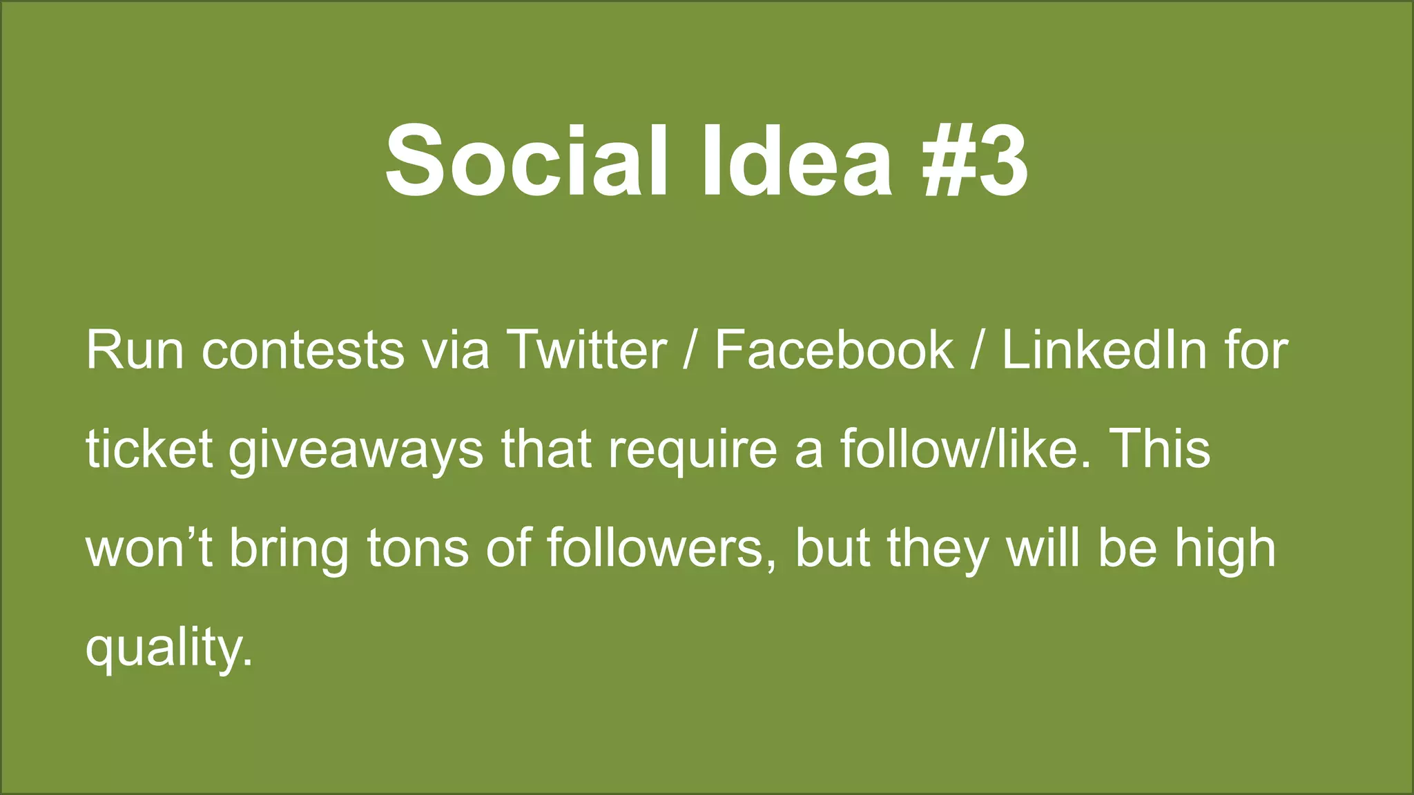 Social Idea #3
Run contests via Twitter / Facebook / LinkedIn for
ticket giveaways that require a follow/like. This
won’t bring tons of followers, but they will be high
quality.
 