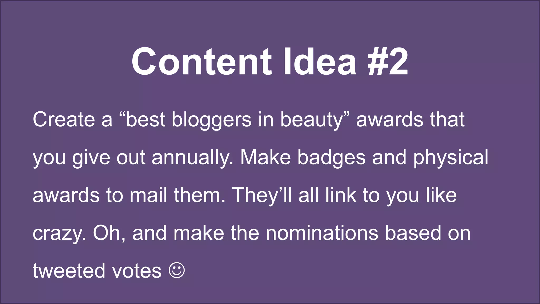 Content Idea #2
Create a “best bloggers in beauty” awards that
you give out annually. Make badges and physical
awards to mail them. They’ll all link to you like
crazy. Oh, and make the nominations based on
tweeted votes 
 