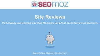 Site Reviews
Methodology and Examples for Web Marketers to Perform Quick Reviews of Websites.




                          Rand Fishkin, SEOmoz | October 2011
 