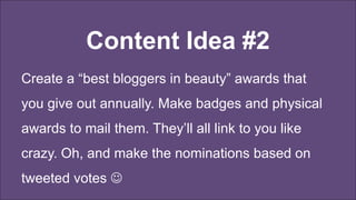 Content Idea #2
Create a “best bloggers in beauty” awards that
you give out annually. Make badges and physical
awards to mail them. They’ll all link to you like
crazy. Oh, and make the nominations based on
tweeted votes 
 