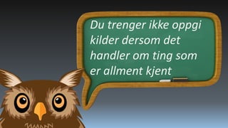 Du trenger ikke oppgi
kilder dersom det
handler om ting som
er allment kjent

 