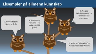 Eksempler på allmenn kunnskap
3. Norges
befolkning er på ca
fem millioner
mennesker

1. Hovedstaden i
Norge er Oslo

4. Summen av
vinklene i en
trekant er 180
grader

2. Maleriet “Mona Lisa” er
malt av Leonardo Da Vinci

 