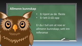 Allmenn kunnskap
• Er kjent av de fleste
• Er lett å slå opp
Er du i tvil om at noe er
allmenn kunnskap; sett inn
referanse

 