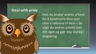 Steal with pride
Hvis du bruker andres arbeid
for å konstruere dine svar
uten å referere til dem – da
utgir du andres arbeid som
ditt eget og gjør deg skyldig i
plagiering

 